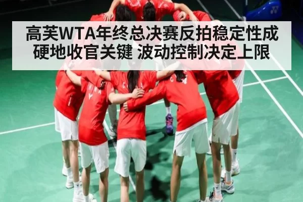 高芙WTA年终总决赛反拍稳定性成硬地收官关键 波动控制决定上限