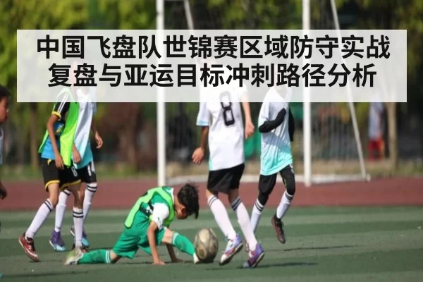 中国飞盘队世锦赛区域防守实战复盘与亚运目标冲刺路径分析