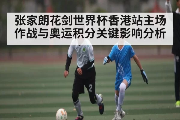 张家朗花剑世界杯香港站主场作战与奥运积分关键影响分析
